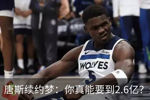 唐斯续约梦：你真能要到2.6亿？这行情可太疯狂了！